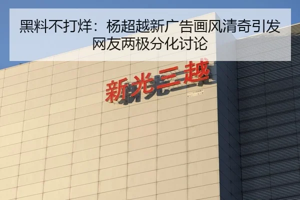 黑料不打烊：杨超越新广告画风清奇引发网友两极分化讨论